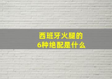 西班牙火腿的6种绝配是什么