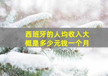 西班牙的人均收入大概是多少元钱一个月