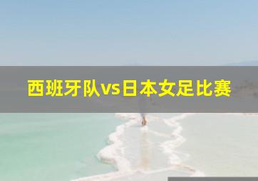 西班牙队vs日本女足比赛