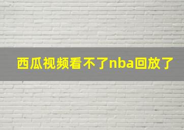 西瓜视频看不了nba回放了