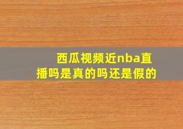 西瓜视频近nba直播吗是真的吗还是假的