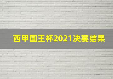 西甲国王杯2021决赛结果