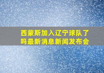 西蒙斯加入辽宁球队了吗最新消息新闻发布会