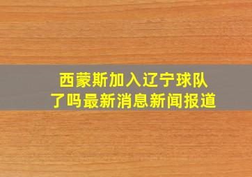 西蒙斯加入辽宁球队了吗最新消息新闻报道