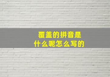 覆盖的拼音是什么呢怎么写的