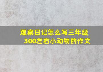 观察日记怎么写三年级300左右小动物的作文