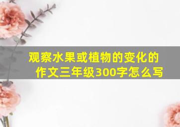 观察水果或植物的变化的作文三年级300字怎么写