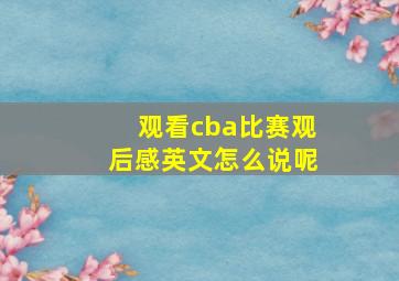 观看cba比赛观后感英文怎么说呢