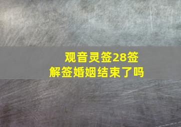 观音灵签28签解签婚姻结束了吗