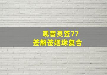 观音灵签77签解签姻缘复合