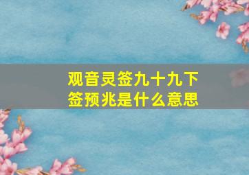 观音灵签九十九下签预兆是什么意思