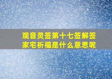 观音灵签第十七签解签家宅祈福是什么意思呢