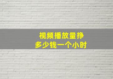 视频播放量挣多少钱一个小时