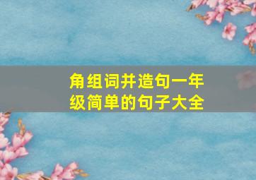 角组词并造句一年级简单的句子大全