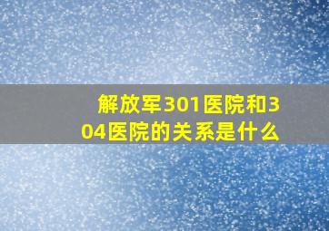 解放军301医院和304医院的关系是什么