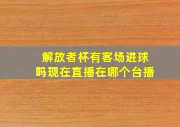 解放者杯有客场进球吗现在直播在哪个台播