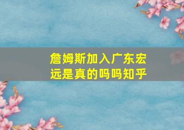 詹姆斯加入广东宏远是真的吗吗知乎