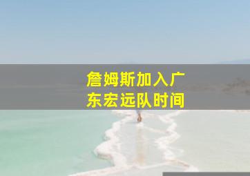 詹姆斯加入广东宏远队时间