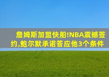 詹姆斯加盟快船!NBA震撼签约,鲍尔默承诺答应他3个条件