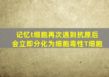 记忆t细胞再次遇到抗原后会立即分化为细胞毒性T细胞