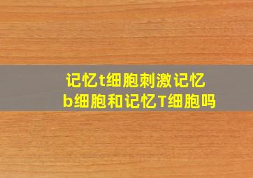 记忆t细胞刺激记忆b细胞和记忆T细胞吗