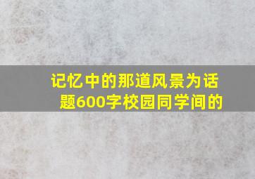 记忆中的那道风景为话题600字校园同学间的