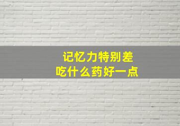 记忆力特别差吃什么药好一点