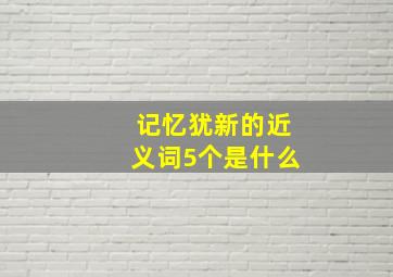 记忆犹新的近义词5个是什么