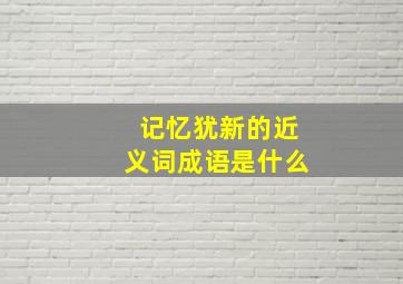 记忆犹新的近义词成语是什么