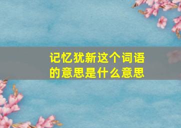 记忆犹新这个词语的意思是什么意思