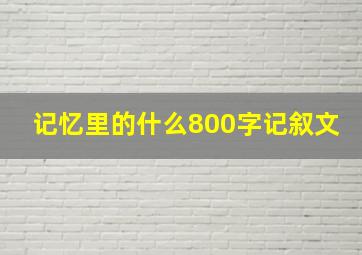 记忆里的什么800字记叙文