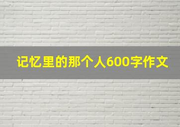 记忆里的那个人600字作文