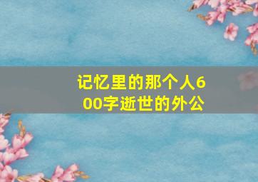 记忆里的那个人600字逝世的外公