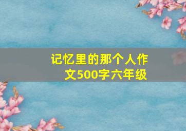 记忆里的那个人作文500字六年级