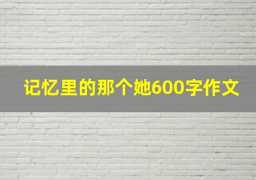 记忆里的那个她600字作文