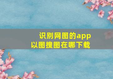 识别网图的app以图搜图在哪下载