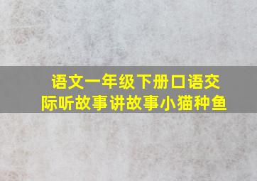 语文一年级下册口语交际听故事讲故事小猫种鱼