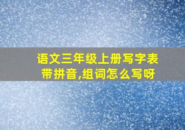 语文三年级上册写字表带拼音,组词怎么写呀