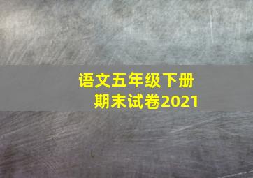 语文五年级下册期末试卷2021