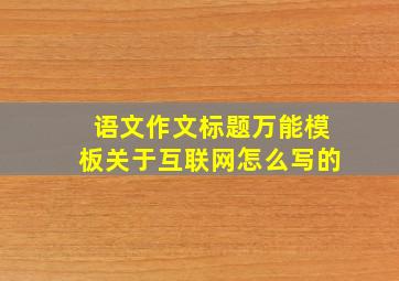 语文作文标题万能模板关于互联网怎么写的