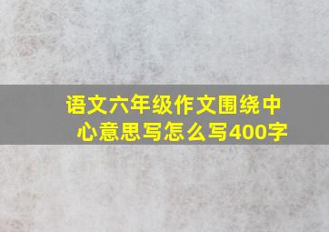 语文六年级作文围绕中心意思写怎么写400字