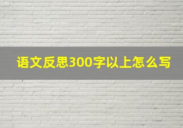 语文反思300字以上怎么写