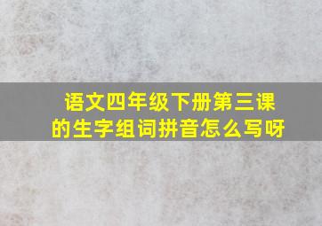 语文四年级下册第三课的生字组词拼音怎么写呀