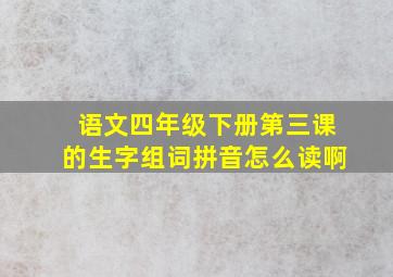 语文四年级下册第三课的生字组词拼音怎么读啊