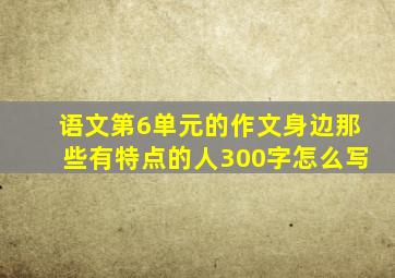 语文第6单元的作文身边那些有特点的人300字怎么写