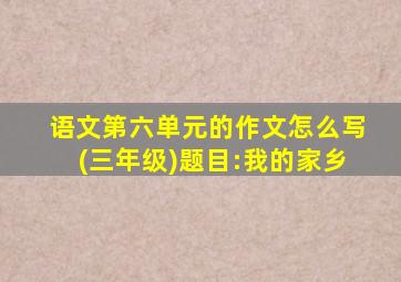 语文第六单元的作文怎么写(三年级)题目:我的家乡