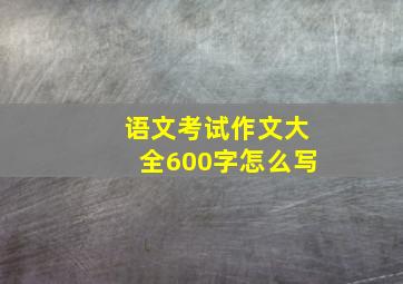 语文考试作文大全600字怎么写