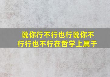 说你行不行也行说你不行行也不行在哲学上属于