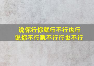 说你行你就行不行也行说你不行就不行行也不行