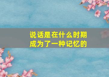 说话是在什么时期成为了一种记忆的